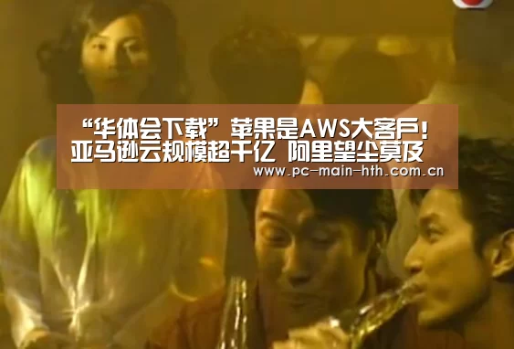 “华体会下载”苹果是AWS大客户!亚马逊云规模超千亿 阿里望尘莫及(图1) 电竞棋牌